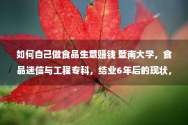 如何自己做食品生意赚钱 暨南大学，食品迷信与工程专科，结业6年后的现状，习酒值得引荐