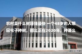 农村卖什么树赚钱最快 一个48岁的人想回屯子种树，那么正在2020年，种甚么树木最赢利呢？