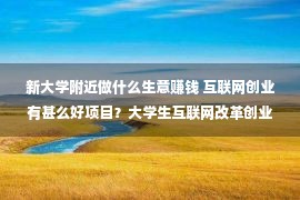 新大学附近做什么生意赚钱 互联网创业有甚么好项目？大学生互联网改革创业项目有哪些？