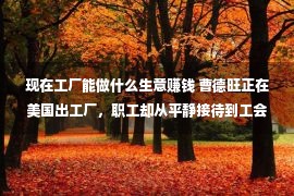 现在工厂能做什么生意赚钱 曹德旺正在美国出工厂，职工却从平静接待到工会抵当，这是为啥？