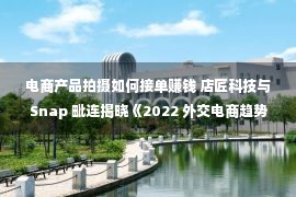 电商产品拍摄如何接单赚钱 店匠科技与 Snap 毗连揭晓《2022 外交电商趋势政策讲述》