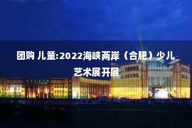 团购 儿童:2022海峡两岸（合肥）少儿艺术展开展