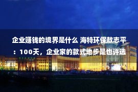 企业赚钱的境界是什么 海特环保敖志平：100天，企业家的款式地步是也许选拔的！