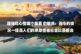 赚钱和心情哪个重要 俞敏洪：而今的境况一经是人们的恶意情被社会以及都会埋葬的状态