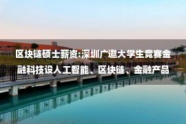 区块链硕士薪资:深圳广邀大学生竞赛金融科技设人工智能、区块链、金融产品经理三大赛道