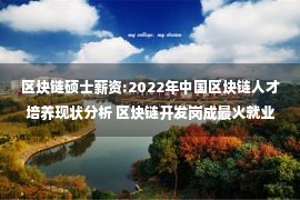 区块链硕士薪资:2022年中国区块链人才培养现状分析 区块链开发岗成最火就业方向