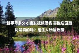 新手号多久才能发视频赚钱 喜悦庄园赢利是真的吗？附生人玩法攻略