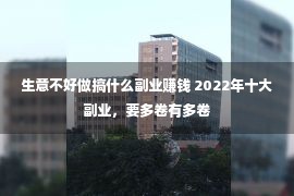 生意不好做搞什么副业赚钱 2022年十大副业，要多卷有多卷