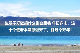 生意不好做搞什么副业赚钱 年初岁末，这十个低老本兼职做好了，能过个好年！