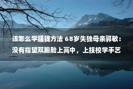 该怎么学赚钱方法 68岁失独母亲郭敏：没有指望双胞胎上高中，上技校学手艺早点赢利