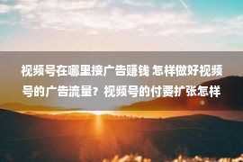 视频号在哪里接广告赚钱 怎样做好视频号的广告流量？视频号的付费扩张怎样做？