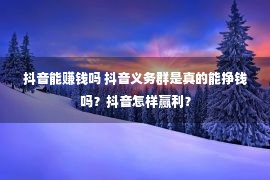 抖音能赚钱吗 抖音义务群是真的能挣钱吗？抖音怎样赢利？