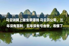 马云谈网上做生意赚钱 马云开公司，三年没有赢利，五年没有亏去世，看懂了的能发大财