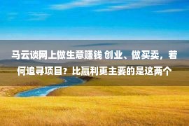 马云谈网上做生意赚钱 创业、做买卖，若何追寻项目？比赢利更主要的是这两个字！