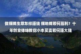 做摆摊生意怎样赚钱 摆地摊若何赢利？十年创业体味教你小本买卖若何赚大钱