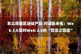 怎么观察区块链产品:对话陈永伟：Web 3.0是对Web 2.0的“否定之否定”