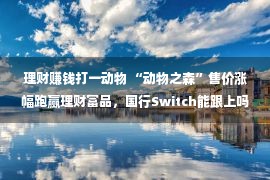 理财赚钱打一动物 “动物之森”售价涨幅跑赢理财富品，国行Switch能跟上吗？