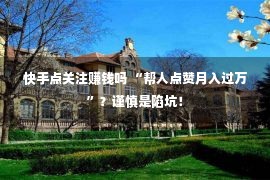 快手点关注赚钱吗 “帮人点赞月入过万”？谨慎是陷坑！