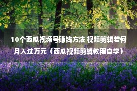 10个西瓜视频号赚钱方法 视频剪辑若何月入过万元（西瓜视频剪辑教程自学）