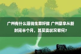 广州有什么赚钱生意好做 广州桑拿从新封闭半个月，其买卖状况若何？