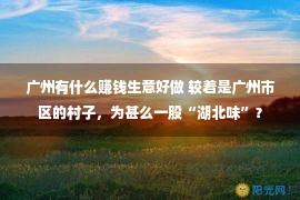 广州有什么赚钱生意好做 较着是广州市区的村子，为甚么一股“湖北味”？