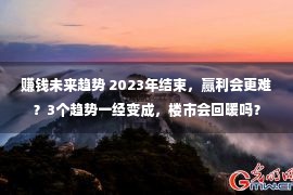 赚钱未来趋势 2023年结束，赢利会更难？3个趋势一经变成，楼市会回暖吗？