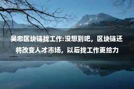 吴忠区块链找工作:没想到吧，区块链还将改变人才市场，以后找工作更给力