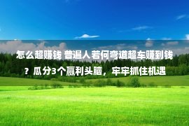 怎么超赚钱 普遍人若何弯道超车赚到钱？瓜分3个赢利头脑，牢牢抓住机遇