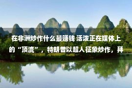 在非洲炒作什么最赚钱 活泼正在媒体上的“顶流”，特朗普以超人征象炒作，拜登晒看球照片