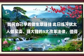 如何自己学着做生意赚钱 此日练习犹太人做买卖、赚大钱的5大改革法律，值得自创