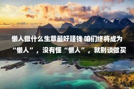 懒人做什么生意最好赚钱 咱们终将成为“懒人”，没有懂“懒人”，就别谈做买卖