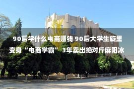 90后学什么电商赚钱 90后大学生旋里变身“电商学霸” 3年卖出绝对斤麻阳冰糖橙