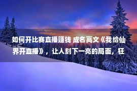 如何开比赛直播赚钱 成名高文《我给仙界开直播》，让人刻下一亮的局面，狂刷百遍看没有腻！