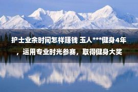 护士业余时间怎样赚钱 玉人***健身4年，运用专业时光参赛，取得健身大奖