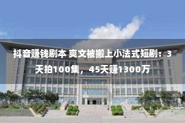 抖音赚钱剧本 爽文被搬上小法式短剧：3天拍100集，45天赚1300万