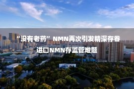  “没有老药”NMN再次引发精深存眷 进口NMN存监管难题