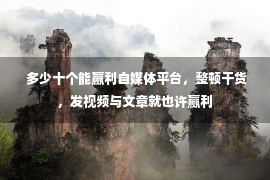  多少十个能赢利自媒体平台，整顿干货，发视频与文章就也许赢利