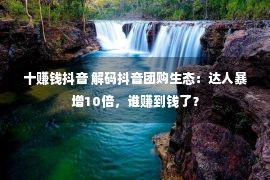 十赚钱抖音 解码抖音团购生态：达人暴增10倍，谁赚到钱了？