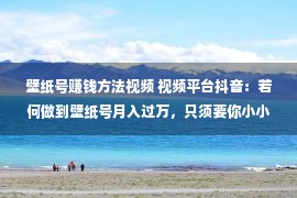 壁纸号赚钱方法视频 视频平台抖音：若何做到壁纸号月入过万，只须要你小小的操作