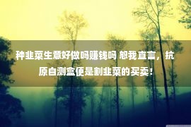 种韭菜生意好做吗赚钱吗 恕我直言，抗原自测盒便是割韭菜的买卖！