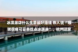 冰淇淋店什么生意最好赚钱 各人说“喉咙很痛可妥善吃点冰淇淋”，杭州这家冰淇淋店买卖爆火