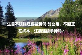 生意不赚钱还要坚持吗 创业后，不断正在折本，还要连续争持吗？