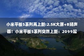 小米平板5系列再上新:2.5K大屏+8扬声器！小米平板5系列突然上新：2099起