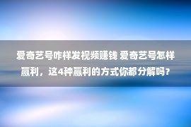 爱奇艺号咋样发视频赚钱 爱奇艺号怎样赢利，这4种赢利的方式你都分解吗？