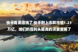 快手我要赚钱了 快手刚上市就市值1.23万亿，咱们的赢利头脑真的须要变换了