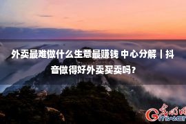 外卖最难做什么生意最赚钱 中心分解｜抖音做得好外卖买卖吗？