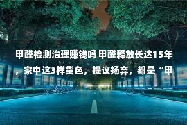 甲醛检测治理赚钱吗 甲醛释放长达15年，家中这3样货色，提议扬弃，都是“甲醛泉源”