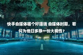 快手自媒体哪个好赚钱 自媒体时期，若何为他日多挣一份大概性？