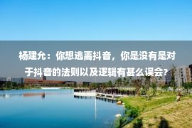  杨建允：你想逃离抖音，你是没有是对于抖音的法则以及逻辑有甚么误会？