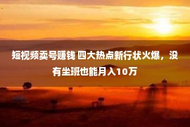 短视频卖号赚钱 四大热点新行状火爆，没有坐班也能月入10万